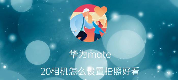 华为mate 20相机怎么设置拍照好看 华为mate20照相怎么设置时间？